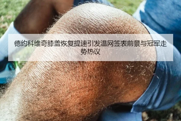 德约科维奇膝盖恢复提速引发温网签表前景与冠军走势热议